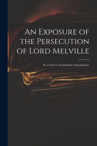 An Exposure Of The Persecution Of Lord Melville: In A Letter To An Intimate Acquaintance
