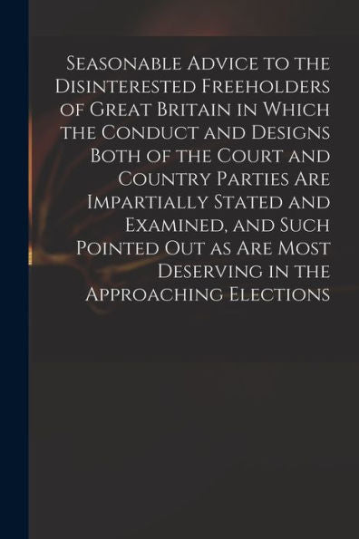 Seasonable Advice To The Disinterested Freeholders Of Great Britain In Which The Conduct And Designs Both Of The Court And Country Parties Are ... Most Deserving In The Approaching Elections