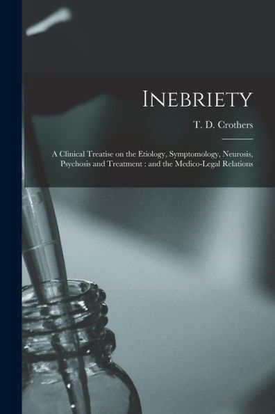 Inebriety: A Clinical Treatise On The Etiology, Symptomology, Neurosis, Psychosis And Treatment: And The Medico-Legal Relations