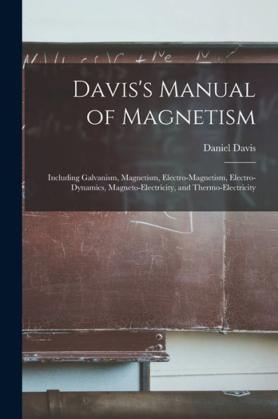 Davis'S Manual Of Magnetism: Including Galvanism, Magnetism, Electro-Magnetism, Electro-Dynamics, Magneto-Electricity, And Thermo-Electricity