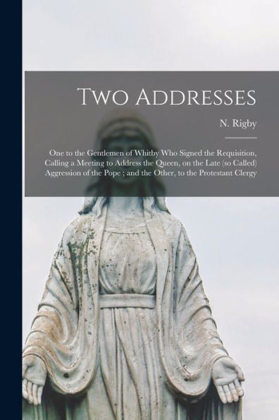 Two Addresses: One To The Gentlemen Of Whitby Who Signed The Requisition, Calling A Meeting To Address The Queen, On The Late (So Called) Aggression ... Pope; And The Other, To The Protestant Clergy