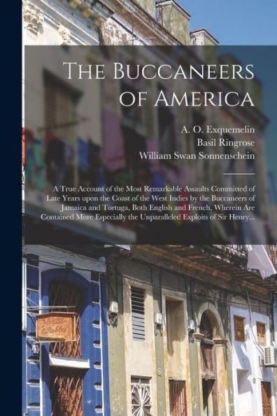 The Buccaneers Of America: A True Account Of The Most Remarkable Assaults Committed Of Late Years Upon The Coast Of The West Indies By The Buccaneers ... Wherein Are Contained More Especially The...