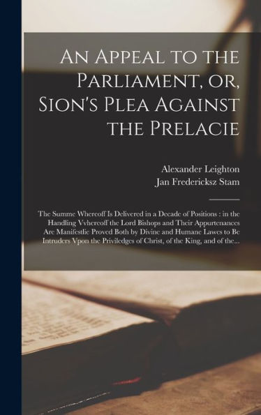An Appeal To The Parliament, Or, Sion'S Plea Against The Prelacie: The Summe Whereoff Is Delivered In A Decade Of Positions: In The Handling Vvhereoff ... Proved Both By Divine And Humane Lawes To...