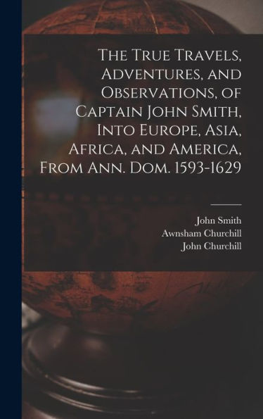 The True Travels, Adventures, And Observations, Of Captain John Smith, Into Europe, Asia, Africa, And America, From Ann. Dom. 1593-1629