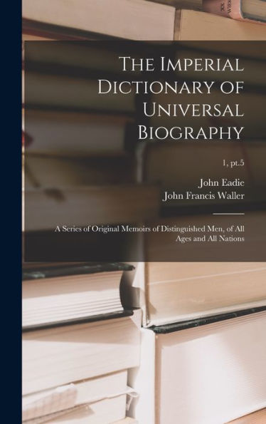 The Imperial Dictionary Of Universal Biography: A Series Of Original Memoirs Of Distinguished Men, Of All Ages And All Nations; 1, Pt.5