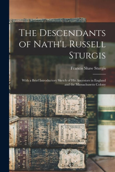 The Descendants Of Nath'L Russell Sturgis: With A Brief Introductory Sketch Of His Ancestors In England And The Massachusetts Colony