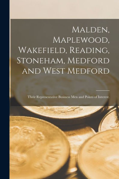Malden, Maplewood, Wakefield, Reading, Stoneham, Medford And West Medford: Their Representative Business Men And Points Of Interest.