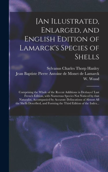 [An Illustrated, Enlarged, And English Edition Of Lamarck'S Species Of Shells: Comprising The Whole Of The Recent Additions In Deshayes' Last French ... Accompanied By Accurate Delineations Of...