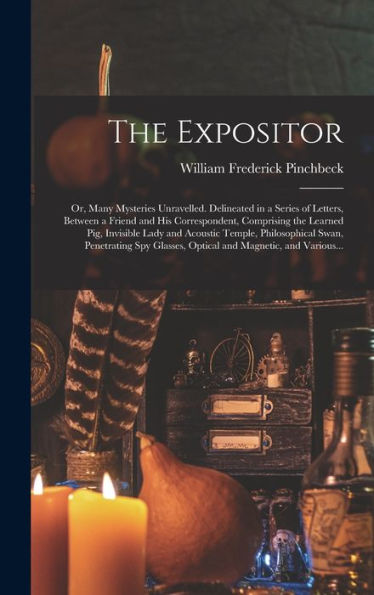 The Expositor; Or, Many Mysteries Unravelled. Delineated In A Series Of Letters, Between A Friend And His Correspondent, Comprising The Learned Pig, ... Spy Glasses, Optical And Magnetic, ...