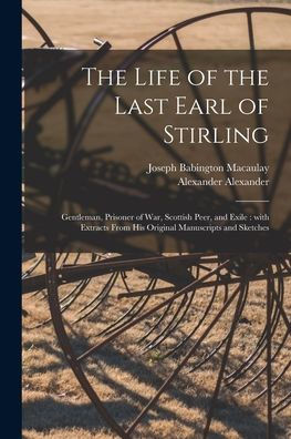 The Life Of The Last Earl Of Stirling: Gentleman, Prisoner Of War, Scottish Peer, And Exile: With Extracts From His Original Manuscripts And Sketches