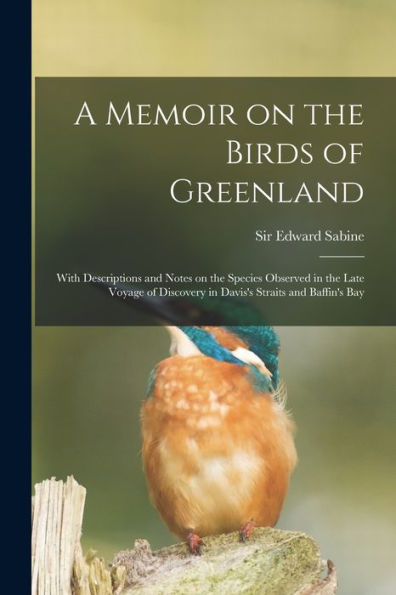 A Memoir On The Birds Of Greenland: With Descriptions And Notes On The Species Observed In The Late Voyage Of Discovery In Davis'S Straits And Baffin'S Bay