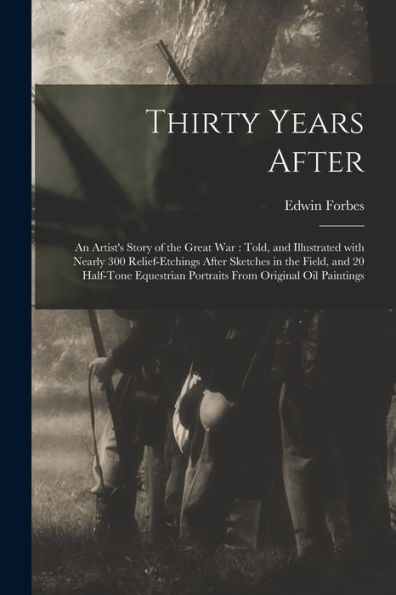 Thirty Years After: An Artist'S Story Of The Great War: Told, And Illustrated With Nearly 300 Relief-Etchings After Sketches In The Field, And 20 ... Portraits From Original Oil Paintings