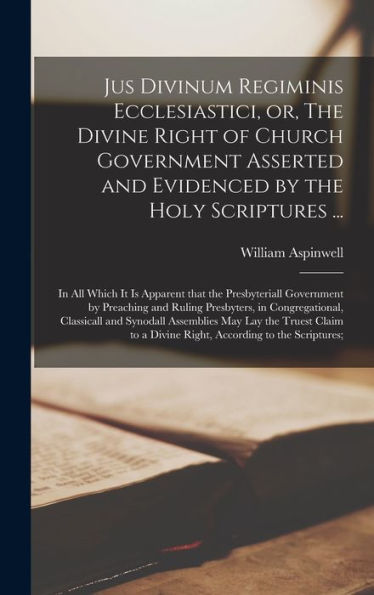 Jus Divinum Regiminis Ecclesiastici, Or, The Divine Right Of Church Government Asserted And Evidenced By The Holy Scriptures ...: In All Which It Is ... And Ruling Presbyters, In Congregational, ...