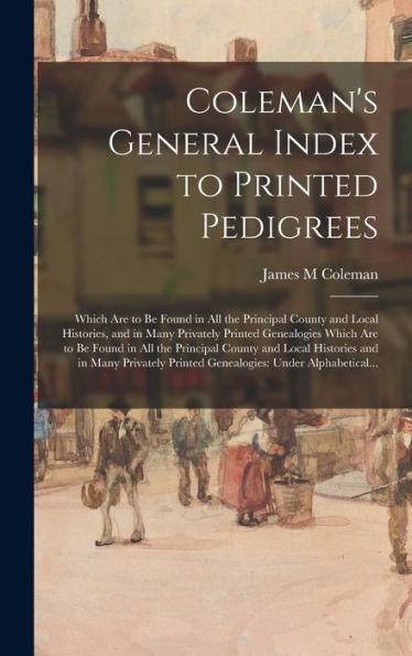 Coleman'S General Index To Printed Pedigrees: Which Are To Be Found In All The Principal County And Local Histories, And In Many Privately Printed ... And Local Histories And In Many Privately...