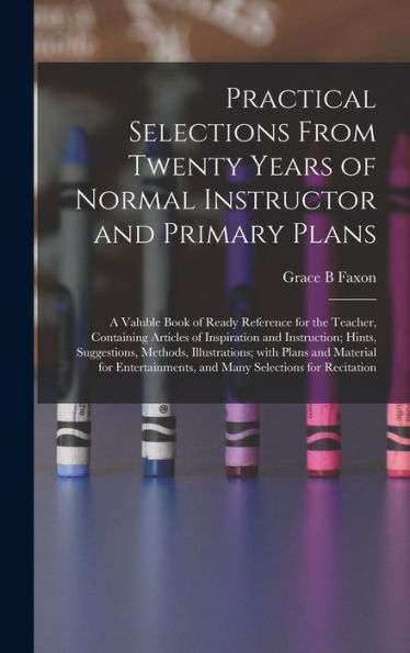 Practical Selections From Twenty Years Of Normal Instructor And Primary Plans; A Valuble Book Of Ready Reference For The Teacher, Containing Articles ... Illustrations; With Plans And Material...