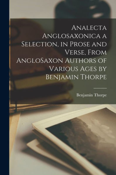 Analecta Anglosaxonica A Selection, In Prose And Verse, From Anglosaxon Authors Of Various Ages By Benjamin Thorpe