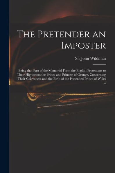 The Pretender An Imposter: Being That Part Of The Memorial From The English Protestants To Their Highnesses The Prince And Princess Of Orange, ... The Birth Of The Pretended Prince Of Wales ..