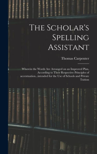 The Scholar'S Spelling Assistant; Wherein The Words Are Arranged On An Improved Plan, According To Their Respective Principles Of Accentuation...Intended For The Use Of Schools And Private Tuition