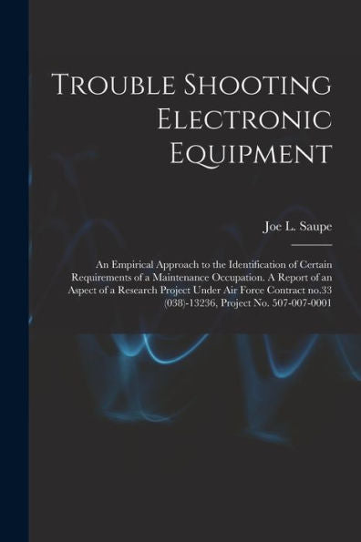 Trouble Shooting Electronic Equipment; An Empirical Approach To The Identification Of Certain Requirements Of A Maintenance Occupation. A Report Of An ... No.33 (038)-13236, Project No. 507-007-0001
