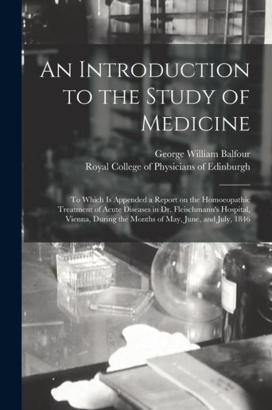 An Introduction To The Study Of Medicine: To Which Is Appended A Report On The Homoeopathic Treatment Of Acute Diseases In Dr. Fleischmann'S Hospital, ... The Months Of May, June, And July, 1846