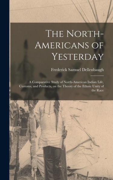 The North-Americans Of Yesterday; A Comparative Study Of North-American Indian Life, Customs, And Products, On The Theory Of The Ethnic Unity Of The Race
