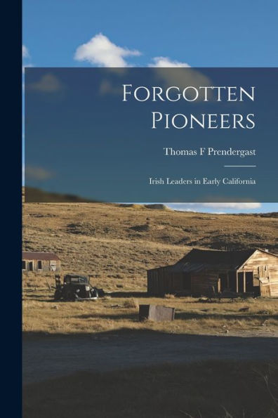 Forgotten Pioneers; Irish Leaders In Early California