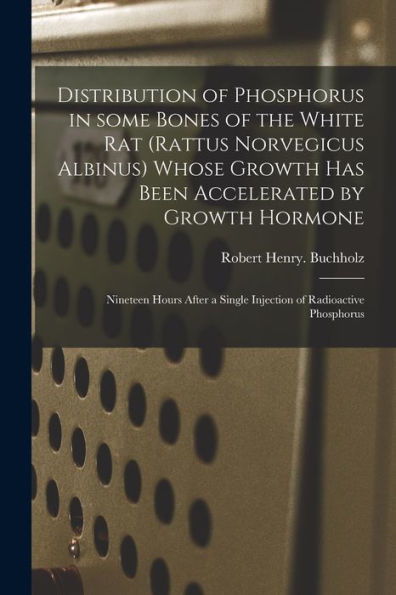 Distribution Of Phosphorus In Some Bones Of The White Rat (Rattus Norvegicus Albinus) Whose Growth Has Been Accelerated By Growth Hormone: Nineteen ... A Single Injection Of Radioactive Phosphorus
