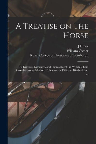 A Treatise On The Horse: Its Diseases, Lameness, And Improvement: In Which Is Laid Down The Proper Method Of Shoeing The Different Kinds Of Feet ...