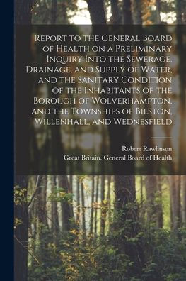 Report To The General Board Of Health On A Preliminary Inquiry Into The Sewerage, Drainage, And Supply Of Water, And The Sanitary Condition Of The ... Of Bilston, Willenhall, And Wednesfield...