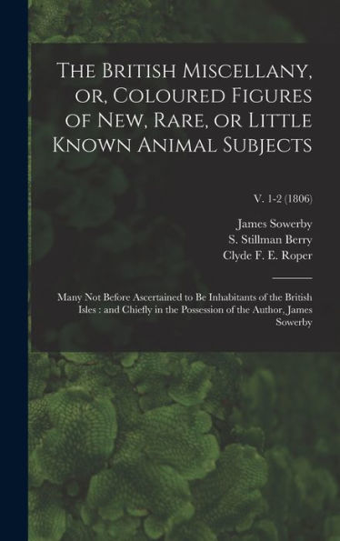 The British Miscellany, Or, Coloured Figures Of New, Rare, Or Little Known Animal Subjects: Many Not Before Ascertained To Be Inhabitants Of The ... Of The Author, James Sowerby; V. 1-2 (1806)