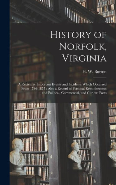 History Of Norfolk, Virginia: A Review Of Important Events And Incidents Which Occurred From 1736-1877: Also A Record Of Personal Reminiscences And Political, Commercial, And Curious Facts