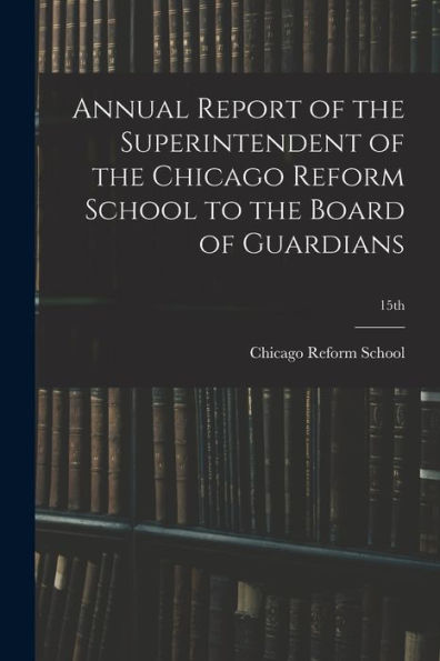 Annual Report Of The Superintendent Of The Chicago Reform School To The Board Of Guardians; 15Th