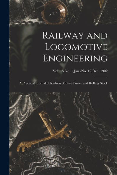 Railway And Locomotive Engineering: A Practical Journal Of Railway Motive Power And Rolling Stock; Vol. 15 No. 1 Jan.-No. 12 Dec. 1902