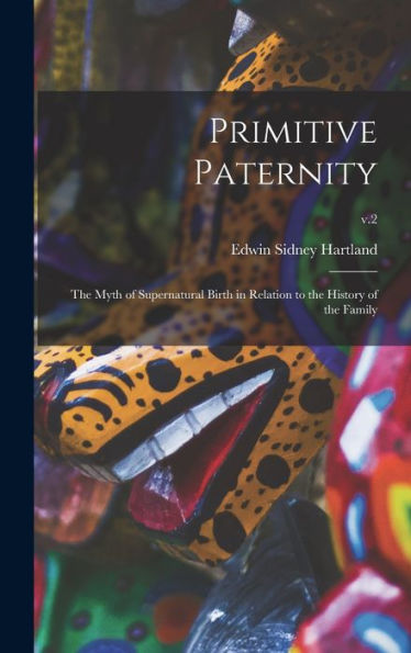 Primitive Paternity; The Myth Of Supernatural Birth In Relation To The History Of The Family; V.2