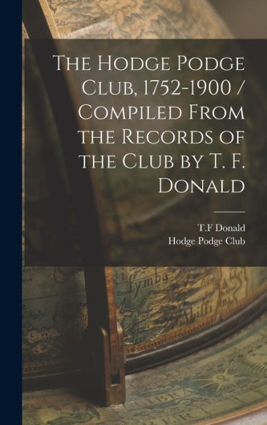 The Hodge Podge Club, 1752-1900 / Compiled From The Records Of The Club By T. F. Donald