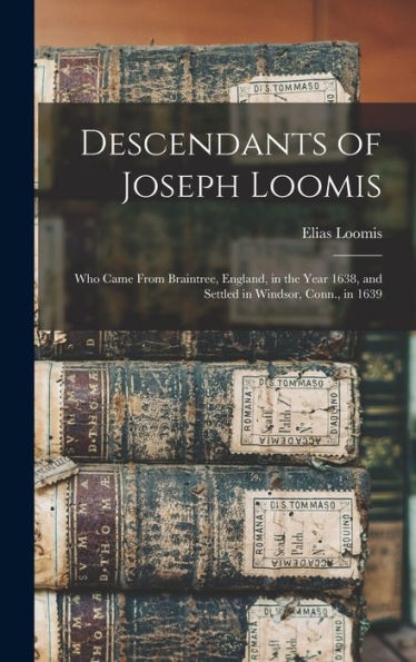 Descendants Of Joseph Loomis: Who Came From Braintree, England, In The Year 1638, And Settled In Windsor, Conn., In 1639