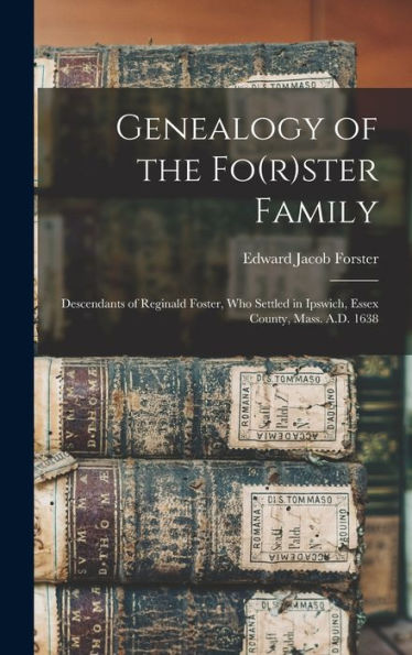 Genealogy Of The Fo(R)Ster Family; Descendants Of Reginald Foster, Who Settled In Ipswich, Essex County, Mass. A.D. 1638