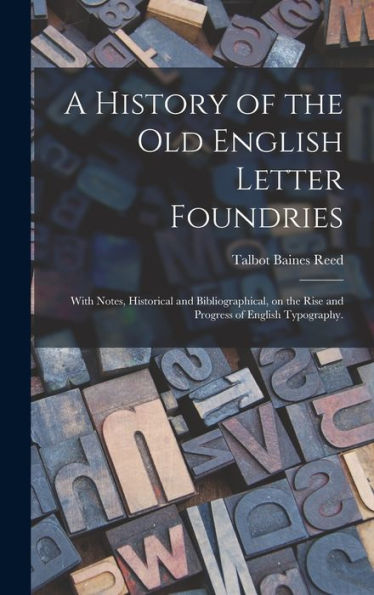 A History Of The Old English Letter Foundries: With Notes, Historical And Bibliographical, On The Rise And Progress Of English Typography.