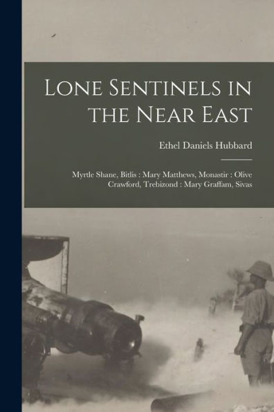 Lone Sentinels In The Near East: Myrtle Shane, Bitlis: Mary Matthews, Monastir: Olive Crawford, Trebizond: Mary Graffam, Sivas