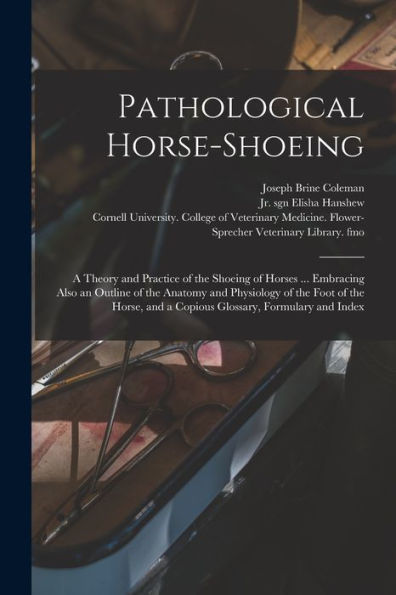 Pathological Horse-Shoeing: A Theory And Practice Of The Shoeing Of Horses ... Embracing Also An Outline Of The Anatomy And Physiology Of The Foot Of ... And A Copious Glossary, Formulary And Index