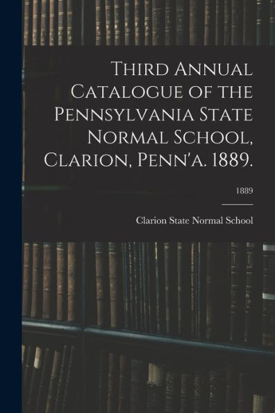 Third Annual Catalogue Of The Pennsylvania State Normal School, Clarion, Penn'A. 1889.; 1889