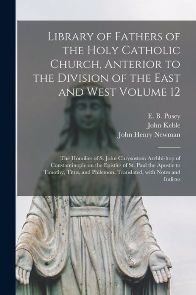 Library Of Fathers Of The Holy Catholic Church, Anterior To The Division Of The East And West Volume 12: The Homilies Of S. John Chrysostom Archbishop ... Apostle To Timothy, Titus, And Philemon, ...