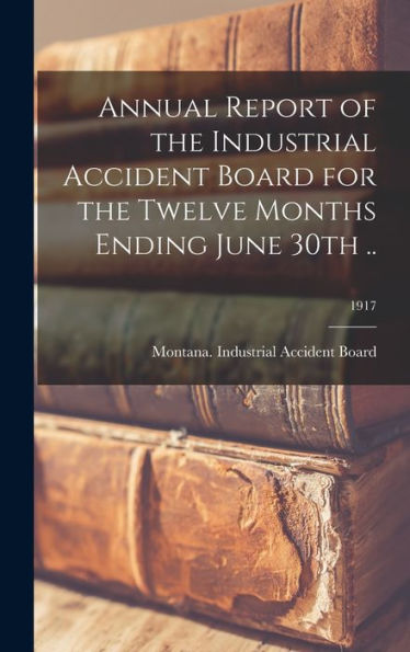 Annual Report Of The Industrial Accident Board For The Twelve Months Ending June 30Th ..; 1917