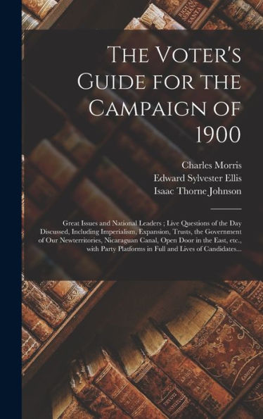 The Voter'S Guide For The Campaign Of 1900: Great Issues And National Leaders; Live Questions Of The Day Discussed, Including Imperialism, Expansion, ... Canal, Open Door In The East, Etc., With...