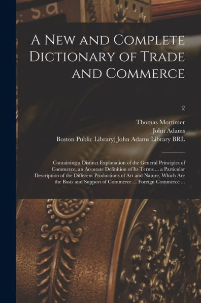 A New And Complete Dictionary Of Trade And Commerce: Containing A Distinct Explanation Of The General Principles Of Commerce; An Accurate Definition ... Of Art And Nature, Which Are...; 2