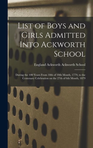 List Of Boys And Girls Admitted Into Ackworth School: During The 100 Years From 18Th Of 10Th Month, 1779, To The Centenary Celebration On The 27Th Of 6Th Month, 1879
