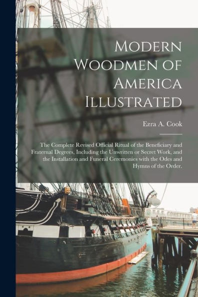 Modern Woodmen Of America Illustrated: The Complete Revised Official Ritual Of The Beneficiary And Fraternal Degrees, Including The Unwritten Or ... With The Odes And Hymns Of The Order.