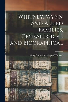 Whitney, Wynn And Allied Families, Genealogical And Biographical