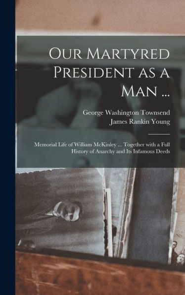 Our Martyred President As A Man ...: Memorial Life Of William Mckinley ... Together With A Full History Of Anarchy And Its Infamous Deeds