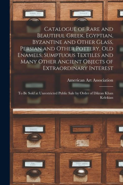 Catalogue Of Rare And Beautiful Greek, Egyptian, Byzantine And Other Glass, Persian And Other Pottery, Old Enamels, Sumptuous Textiles And Many Other ... Public Sale By Order Of Dikran...